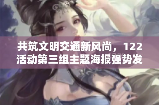 共筑文明交通新风尚，122活动第三组主题海报强势发布