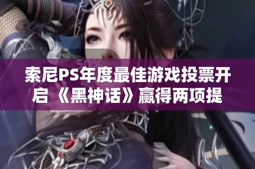 索尼PS年度最佳游戏投票开启 《黑神话》赢得两项提名荣耀