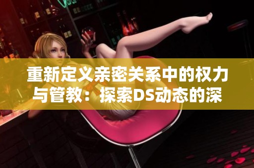 重新定义亲密关系中的权力与管教：探索DS动态的深层意义