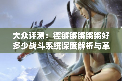 大众评测：铿锵锵锵锵锵好多少战斗系统深度解析与革新体验