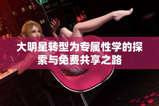 大明星转型为专属性学的探索与免费共享之路