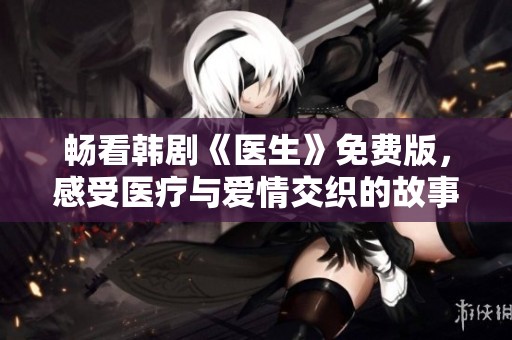 畅看韩剧《医生》免费版，感受医疗与爱情交织的故事