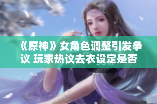 《原神》女角色调整引发争议 玩家热议去衣设定是否过于激烈