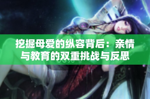 挖掘母爱的纵容背后：亲情与教育的双重挑战与反思