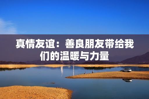 真情友谊：善良朋友带给我们的温暖与力量