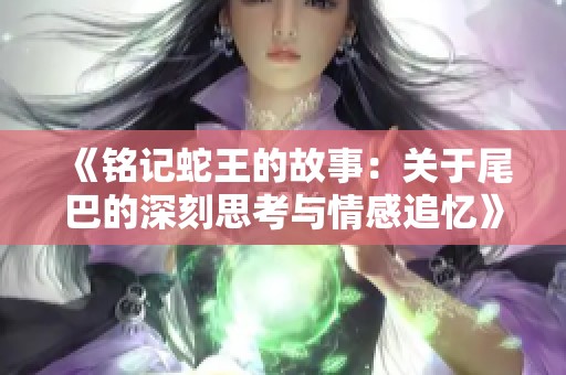 《铭记蛇王的故事：关于尾巴的深刻思考与情感追忆》