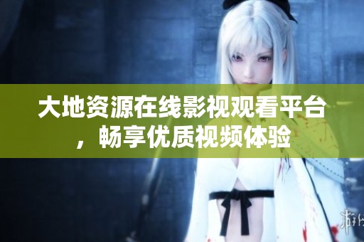 大地资源在线影视观看平台，畅享优质视频体验