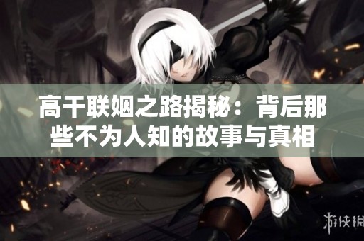 高干联姻之路揭秘：背后那些不为人知的故事与真相