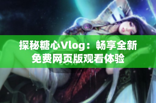 探秘糖心Vlog：畅享全新免费网页版观看体验