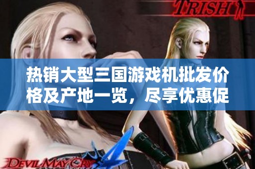 热销大型三国游戏机批发价格及产地一览，尽享优惠促销活动