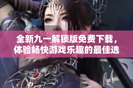 全新九一解锁版免费下载，体验畅快游戏乐趣的最佳选择