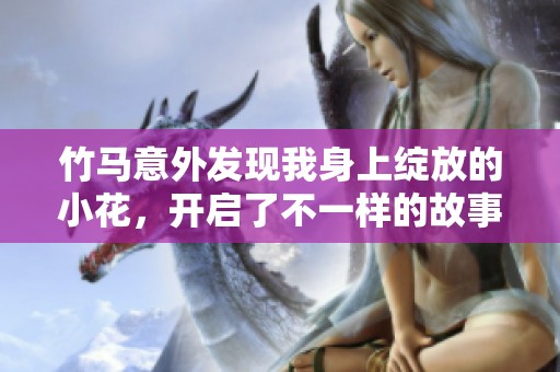 竹马意外发现我身上绽放的小花，开启了不一样的故事