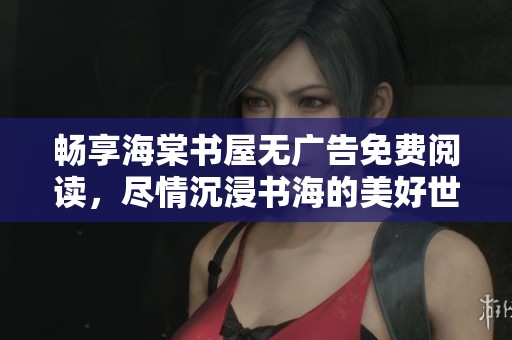 畅享海棠书屋无广告免费阅读，尽情沉浸书海的美好世界
