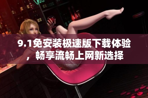 9.1免安装极速版下载体验，畅享流畅上网新选择