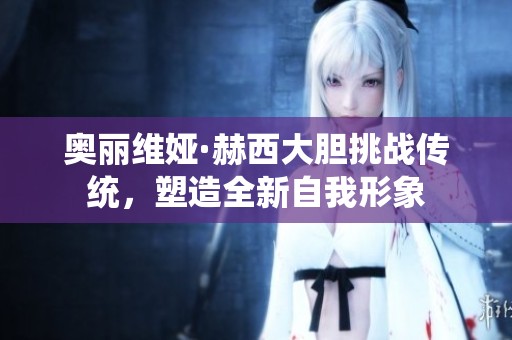奥丽维娅·赫西大胆挑战传统，塑造全新自我形象