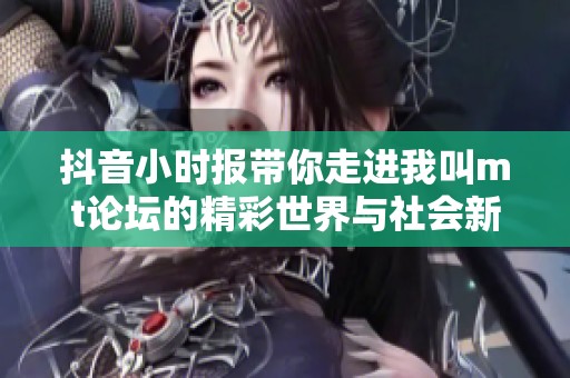 抖音小时报带你走进我叫mt论坛的精彩世界与社会新闻动态