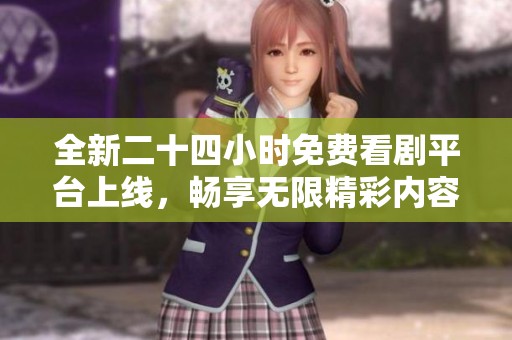 全新二十四小时免费看剧平台上线，畅享无限精彩内容