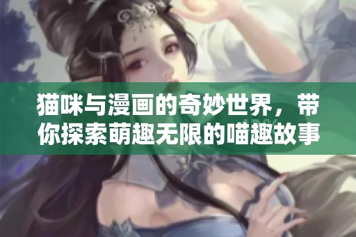 猫咪与漫画的奇妙世界，带你探索萌趣无限的喵趣故事