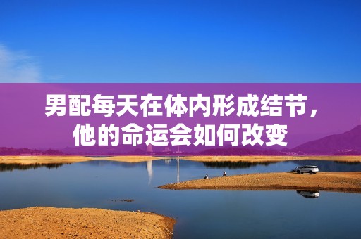 男配每天在体内形成结节，他的命运会如何改变