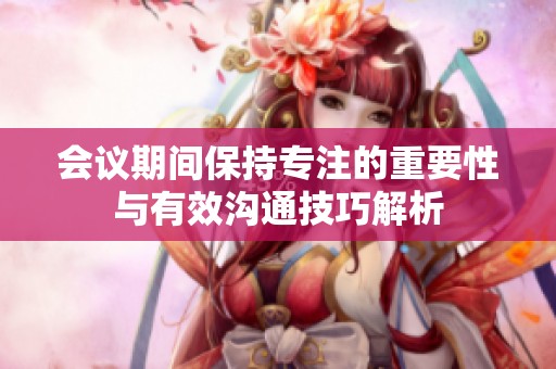 会议期间保持专注的重要性与有效沟通技巧解析