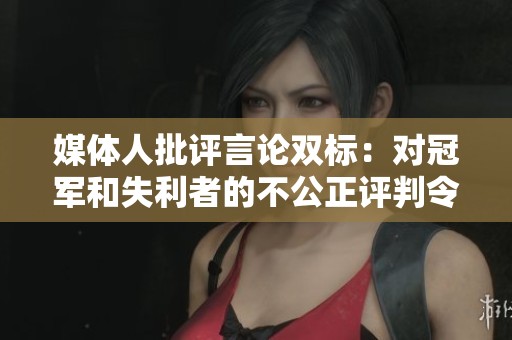 媒体人批评言论双标：对冠军和失利者的不公正评判令人反感