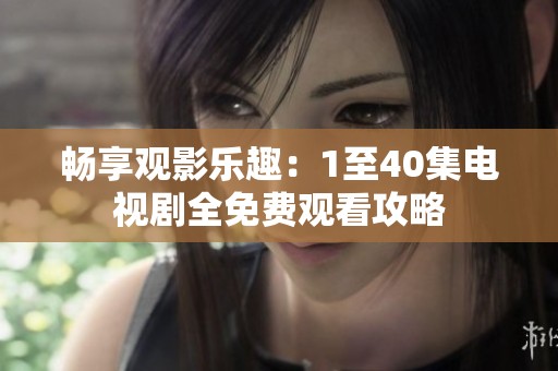 畅享观影乐趣：1至40集电视剧全免费观看攻略