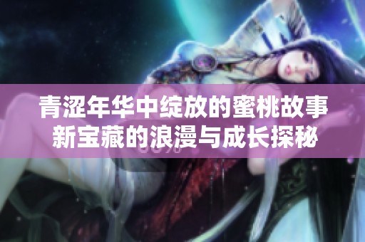 青涩年华中绽放的蜜桃故事 新宝藏的浪漫与成长探秘