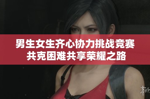 男生女生齐心协力挑战竞赛 共克困难共享荣耀之路