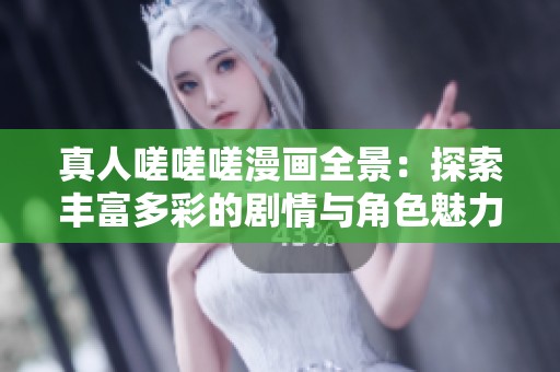 真人嗟嗟嗟漫画全景：探索丰富多彩的剧情与角色魅力