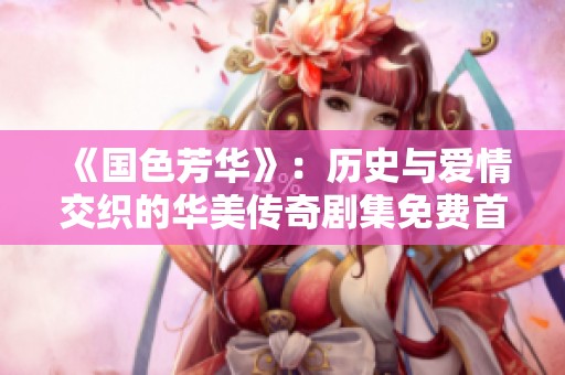 《国色芳华》：历史与爱情交织的华美传奇剧集免费首播