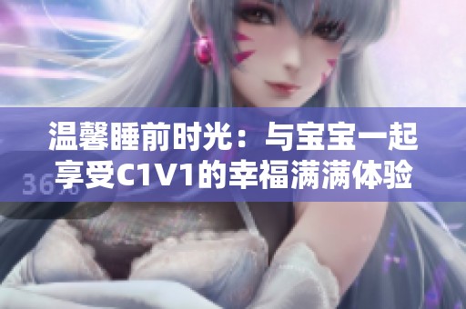 温馨睡前时光：与宝宝一起享受C1V1的幸福满满体验