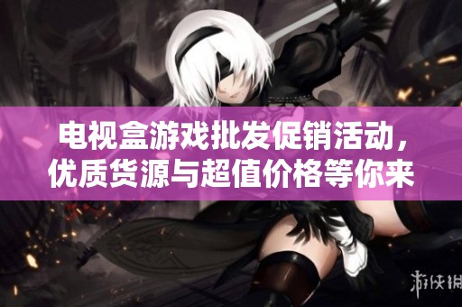 电视盒游戏批发促销活动，优质货源与超值价格等你来选购