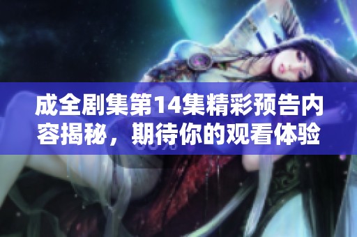 成全剧集第14集精彩预告内容揭秘，期待你的观看体验