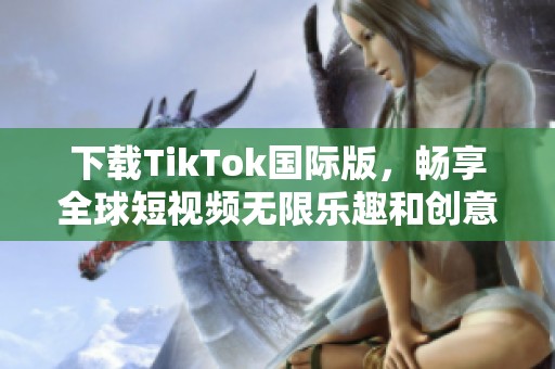 下载TikTok国际版，畅享全球短视频无限乐趣和创意分享
