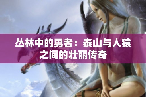 丛林中的勇者：泰山与人猿之间的壮丽传奇