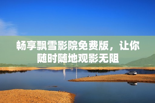 畅享飘雪影院免费版，让你随时随地观影无阻