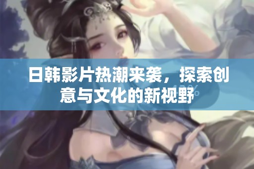 日韩影片热潮来袭，探索创意与文化的新视野