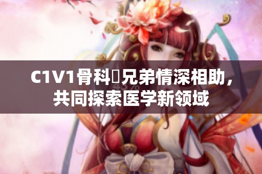C1V1骨科親兄弟情深相助，共同探索医学新领域
