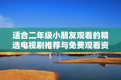 适合二年级小朋友观看的精选电视剧推荐与免费观看资源
