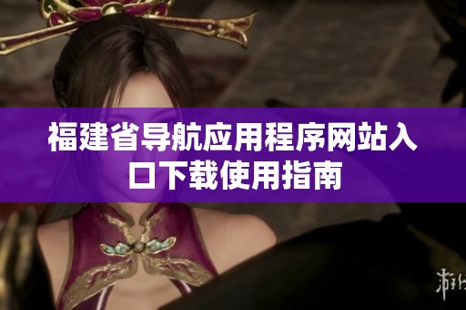 福建省导航应用程序网站入口下载使用指南