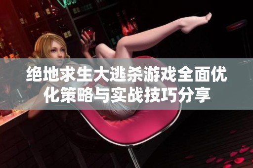 绝地求生大逃杀游戏全面优化策略与实战技巧分享