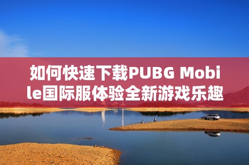 如何快速下载PUBG Mobile国际服体验全新游戏乐趣