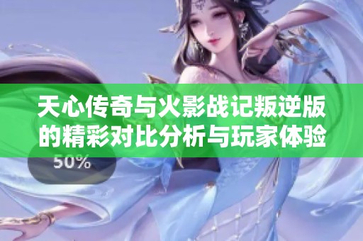 天心传奇与火影战记叛逆版的精彩对比分析与玩家体验探讨