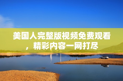 美国人完整版视频免费观看，精彩内容一网打尽