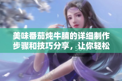 美味番茄炖牛腩的详细制作步骤和技巧分享，让你轻松上手
