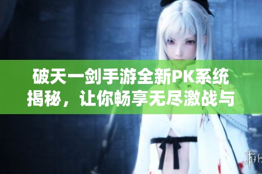 破天一剑手游全新PK系统揭秘，让你畅享无尽激战与热血竞技体验