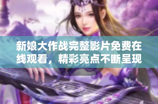 新娘大作战完整影片免费在线观看，精彩亮点不断呈现！