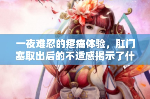 一夜难忍的疼痛体验，肛门塞取出后的不适感揭示了什么
