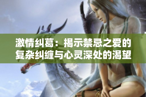 激情纠葛：揭示禁忌之爱的复杂纠缠与心灵深处的渴望