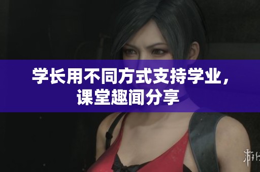 学长用不同方式支持学业，课堂趣闻分享 